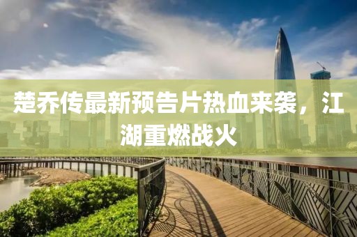 楚喬傳最新預告片熱血來襲，江湖重燃戰(zhàn)火