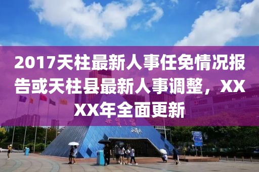 2017天柱最新人事任免情況報(bào)告或天柱縣最新人事調(diào)整，XXXX年全面更新
