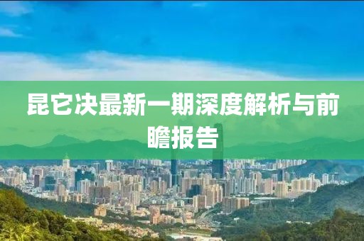 昆它決最新一期深度解析與前瞻報告