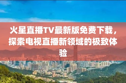 火星直播TV最新版免費下載，探索電視直播新領域的極致體驗
