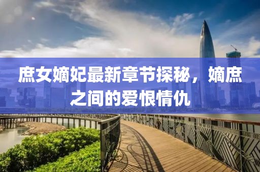 庶女嫡妃最新章節(jié)探秘，嫡庶之間的愛恨情仇