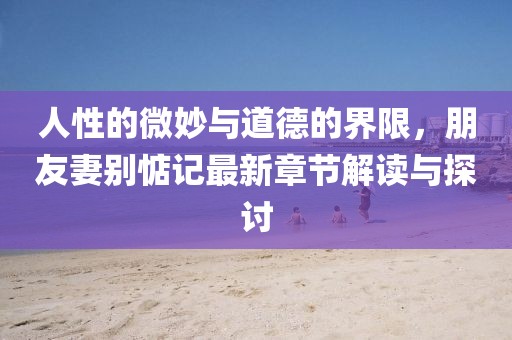 人性的微妙與道德的界限，朋友妻別惦記最新章節(jié)解讀與探討