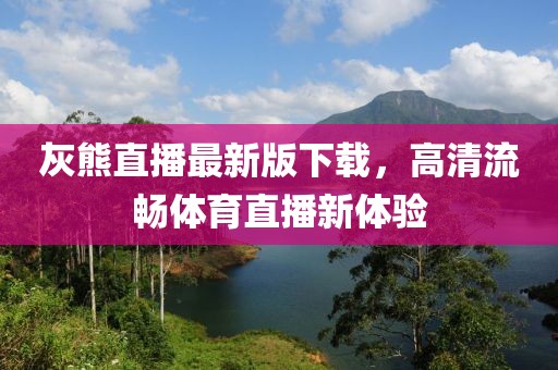 灰熊直播最新版下載，高清流暢體育直播新體驗(yàn)