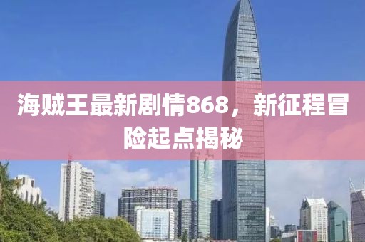 海賊王最新劇情868，新征程冒險起點揭秘