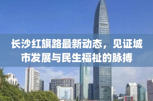 長沙紅旗路最新動態(tài)，見證城市發(fā)展與民生福祉的脈搏