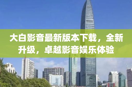 大白影音最新版本下載，全新升級，卓越影音娛樂體驗