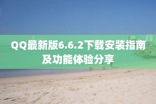 QQ最新版6.6.2下載安裝指南及功能體驗(yàn)分享