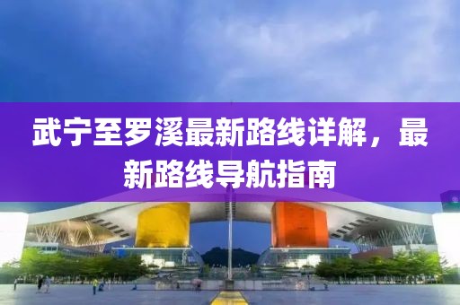 武寧至羅溪最新路線詳解，最新路線導(dǎo)航指南