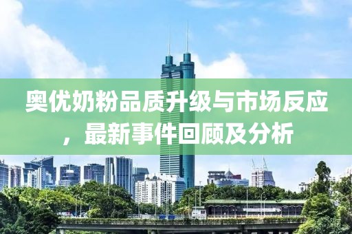 奧優(yōu)奶粉品質(zhì)升級與市場反應(yīng)，最新事件回顧及分析