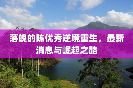 落魄的陳優(yōu)秀逆境重生，最新消息與崛起之路