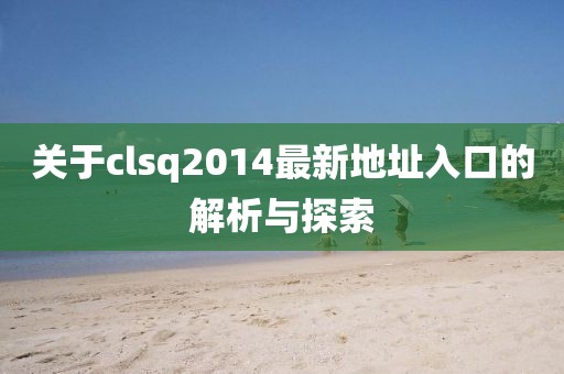 關于clsq2014最新地址入口的解析與探索