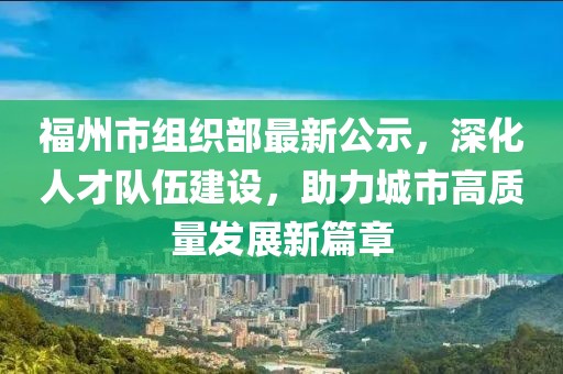 福州市組織部最新公示，深化人才隊伍建設(shè)，助力城市高質(zhì)量發(fā)展新篇章