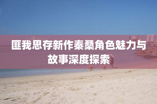 匪我思存新作秦桑角色魅力與故事深度探索
