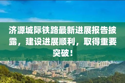 濟(jì)源城際鐵路最新進(jìn)展報告披露，建設(shè)進(jìn)展順利，取得重要突破！