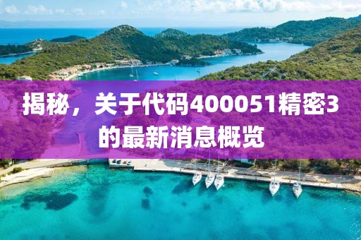 揭秘，關(guān)于代碼400051精密3的最新消息概覽