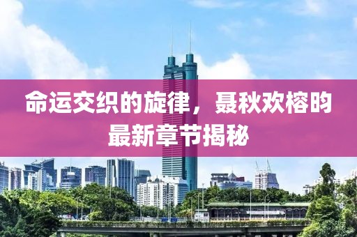 命運(yùn)交織的旋律，聶秋歡榕昀最新章節(jié)揭秘