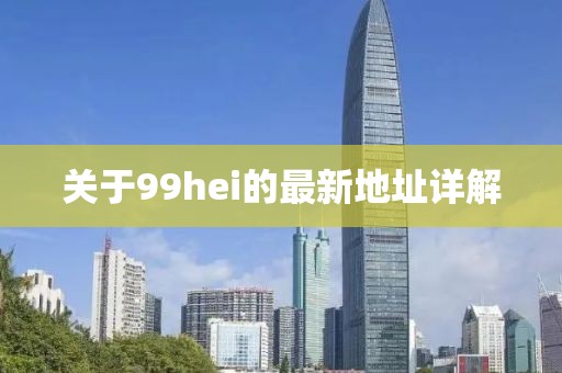 關(guān)于99hei的最新地址詳解