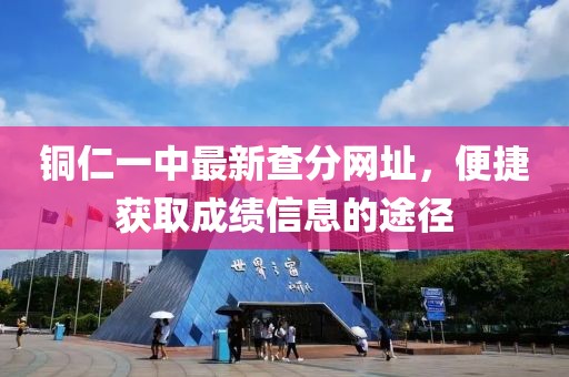 銅仁一中最新查分網(wǎng)址，便捷獲取成績(jī)信息的途徑