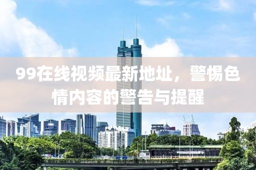 99在線視頻最新地址，警惕色情內(nèi)容的警告與提醒