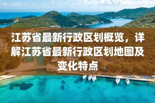 江蘇省最新行政區(qū)劃概覽，詳解江蘇省最新行政區(qū)劃地圖及變化特點(diǎn)