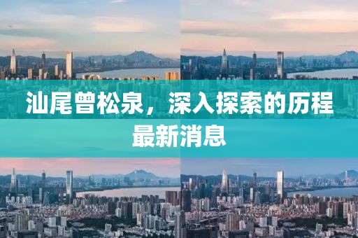 汕尾曾松泉，深入探索的歷程最新消息