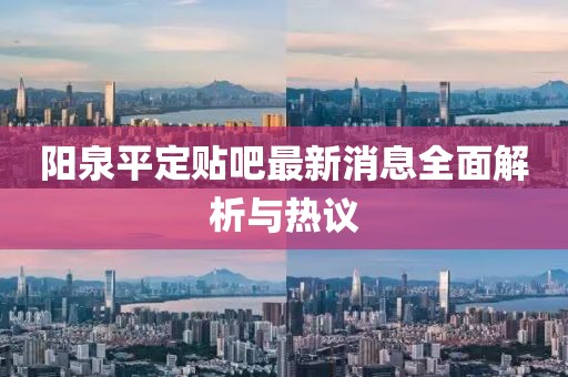陽泉平定貼吧最新消息全面解析與熱議