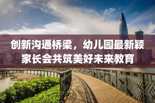 創(chuàng)新溝通橋梁，幼兒園最新穎家長(zhǎng)會(huì)共筑美好未來(lái)教育