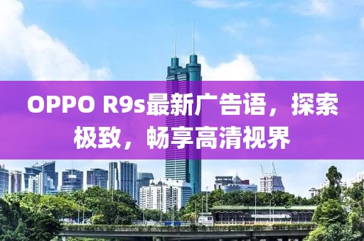 OPPO R9s最新廣告語(yǔ)，探索極致，暢享高清視界