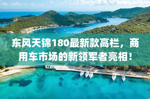 東風(fēng)天錦180最新款高欄，商用車市場(chǎng)的新領(lǐng)軍者亮相！