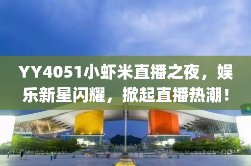 YY4051小蝦米直播之夜，娛樂新星閃耀，掀起直播熱潮！