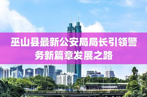 巫山縣最新公安局局長引領(lǐng)警務(wù)新篇章發(fā)展之路