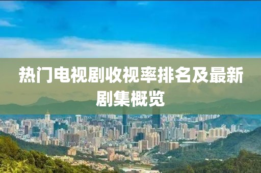 熱門電視劇收視率排名及最新劇集概覽