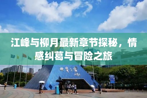 江峰與柳月最新章節(jié)探秘，情感糾葛與冒險(xiǎn)之旅