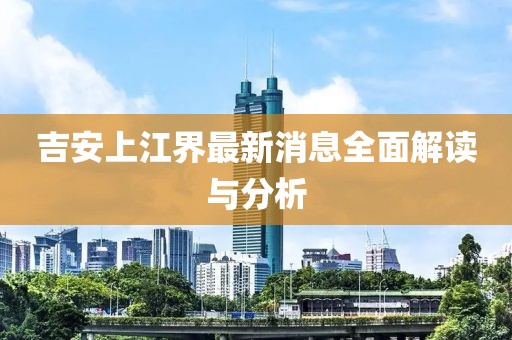 吉安上江界最新消息全面解讀與分析