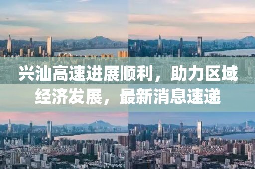 興汕高速進(jìn)展順利，助力區(qū)域經(jīng)濟(jì)發(fā)展，最新消息速遞