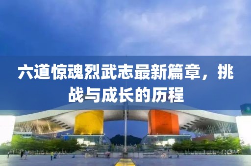 六道驚魂烈武志最新篇章，挑戰(zhàn)與成長的歷程