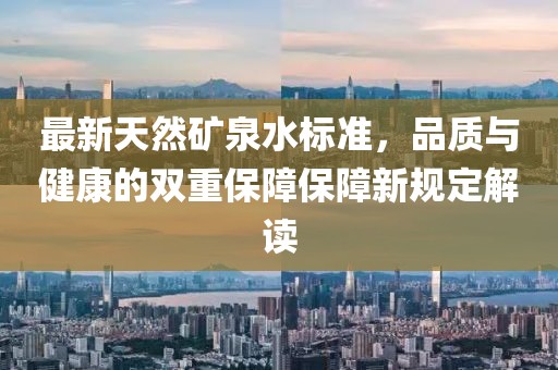 最新天然礦泉水標準，品質(zhì)與健康的雙重保障保障新規(guī)定解讀