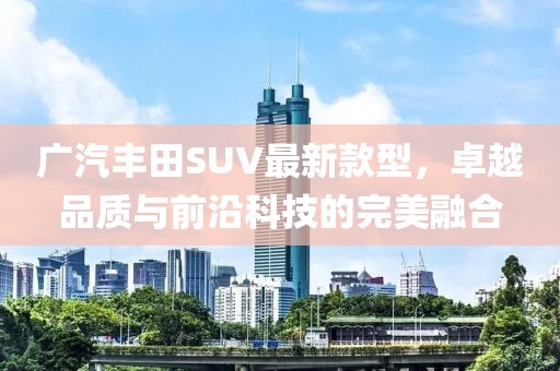 廣汽豐田SUV最新款型，卓越品質(zhì)與前沿科技的完美融合