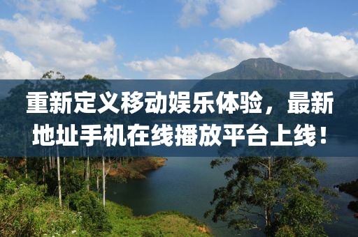 重新定義移動娛樂體驗，最新地址手機在線播放平臺上線！