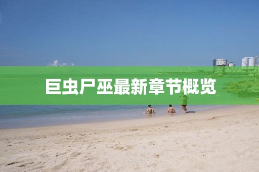 巨蟲(chóng)尸巫最新章節(jié)概覽