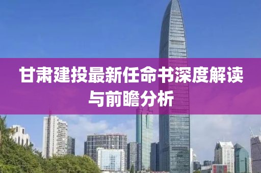 甘肅建投最新任命書深度解讀與前瞻分析