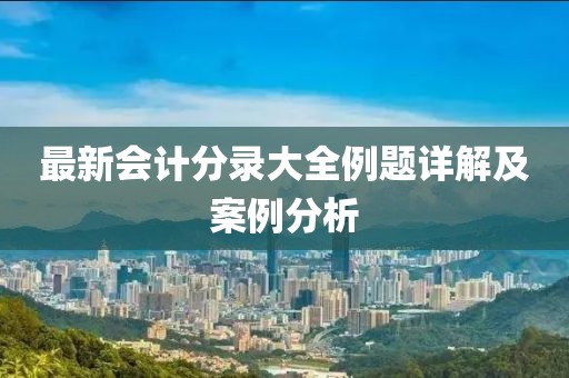 最新會計(jì)分錄大全例題詳解及案例分析