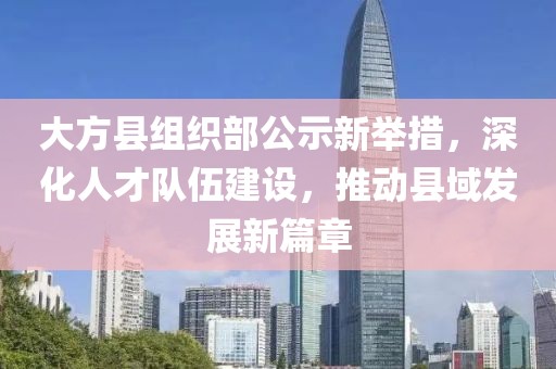 大方縣組織部公示新舉措，深化人才隊伍建設，推動縣域發(fā)展新篇章