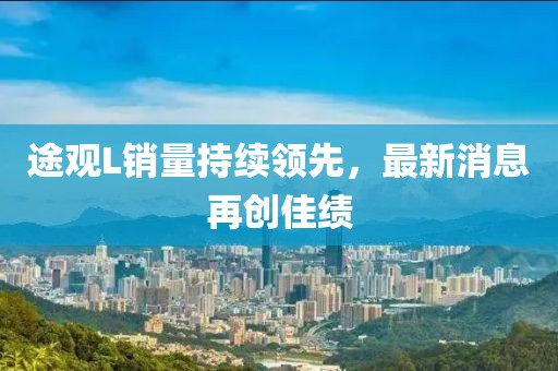 途觀L銷量持續(xù)領(lǐng)先，最新消息再創(chuàng)佳績(jī)