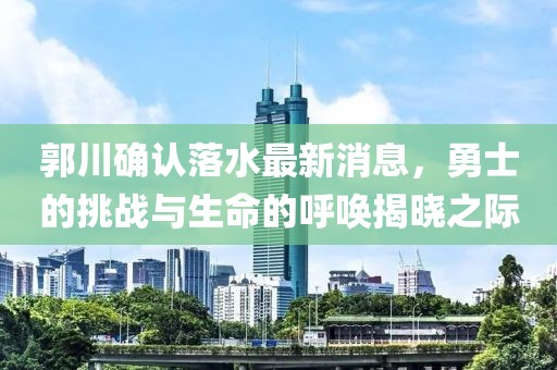 郭川確認落水最新消息，勇士的挑戰(zhàn)與生命的呼喚揭曉之際