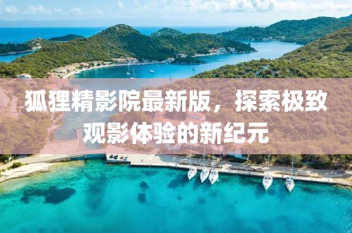 狐貍精影院最新版，探索極致觀影體驗的新紀元