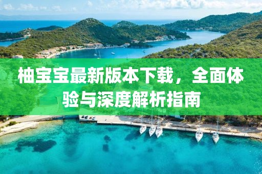 柚寶寶最新版本下載，全面體驗(yàn)與深度解析指南