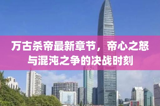 萬(wàn)古殺帝最新章節(jié)，帝心之怒與混沌之爭(zhēng)的決戰(zhàn)時(shí)刻