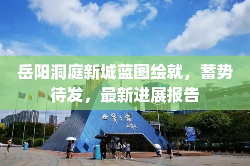 岳陽洞庭新城藍(lán)圖繪就，蓄勢待發(fā)，最新進(jìn)展報(bào)告