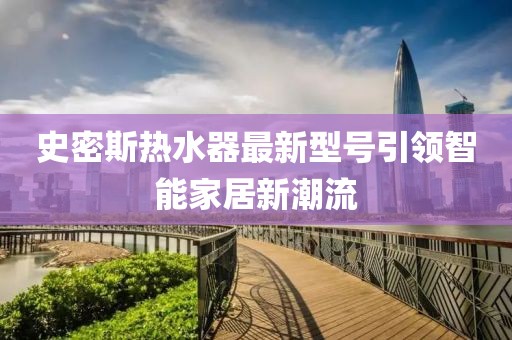 史密斯熱水器最新型號引領(lǐng)智能家居新潮流